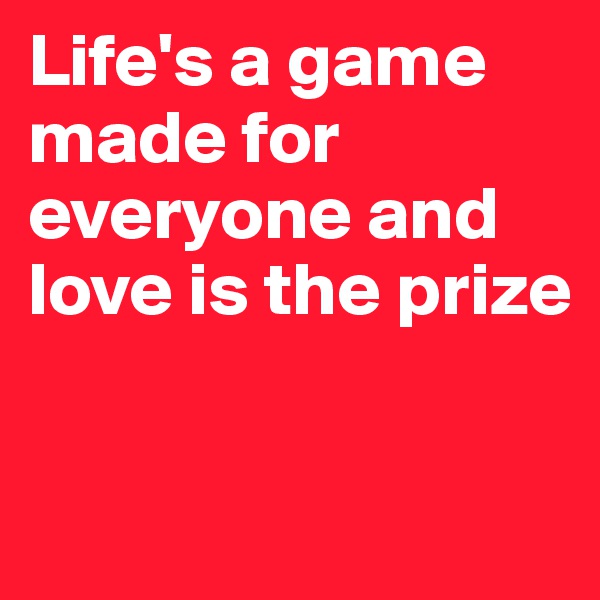 Life's a game made for everyone and love is the prize 

                 