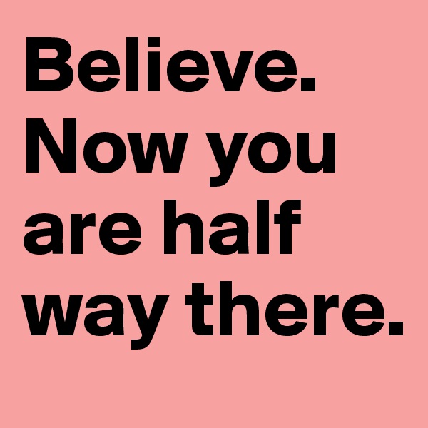 Believe. Now you are half way there.