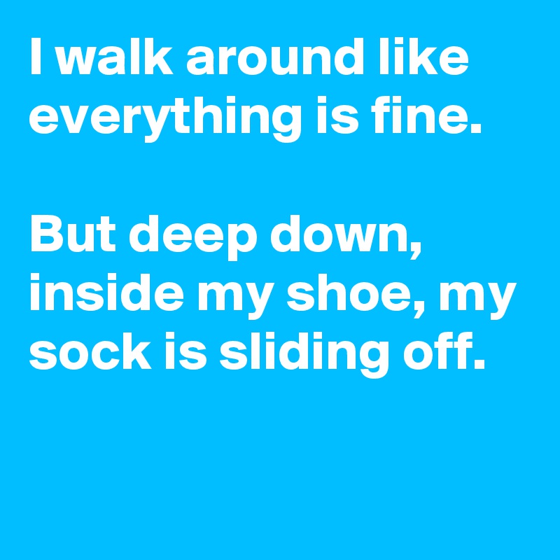 I walk around like everything is fine. 

But deep down, inside my shoe, my sock is sliding off.

