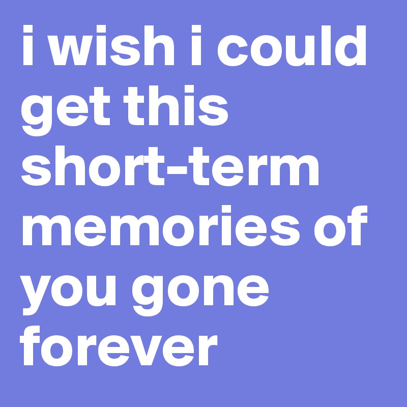 i wish i could get this short-term memories of you gone forever
