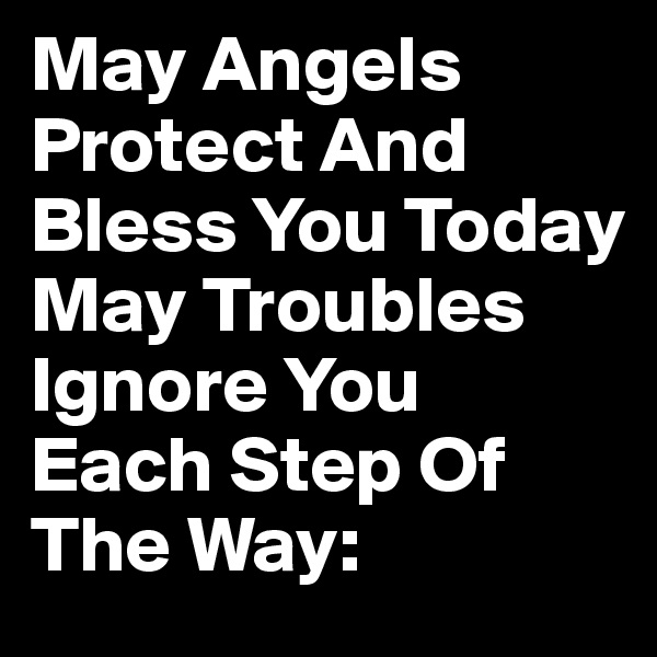 May Angels Protect And Bless You Today
May Troubles Ignore You 
Each Step Of The Way: