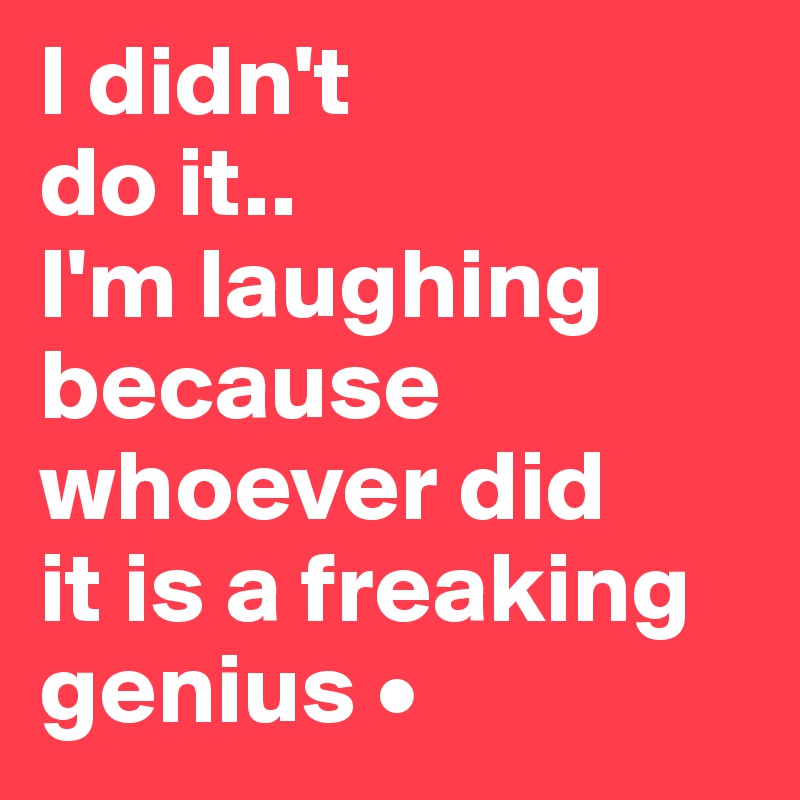 I didn't
do it..
I'm laughing because whoever did
it is a freaking genius •