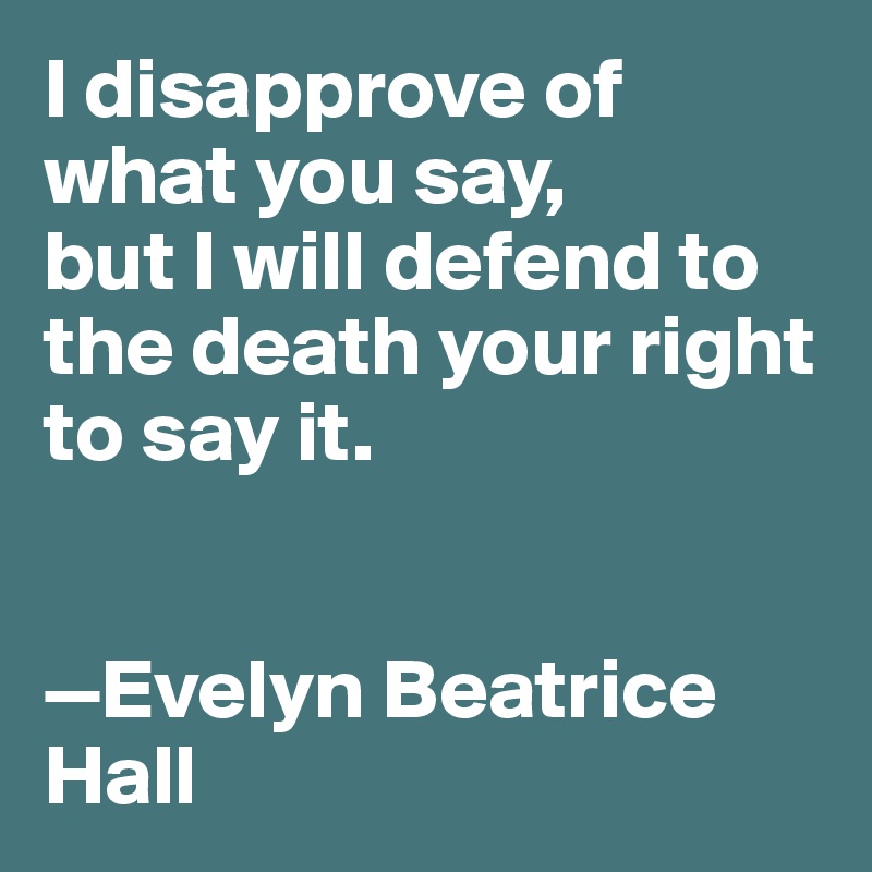 I disapprove of what you say, 
but I will defend to the death your right to say it. 


—Evelyn Beatrice Hall