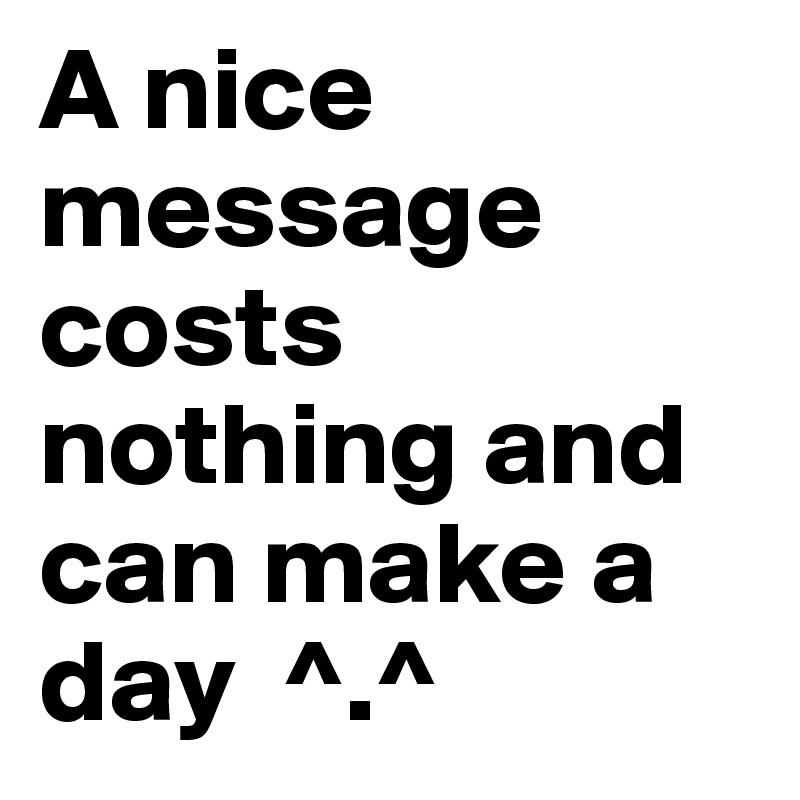 A nice message costs nothing and can make a day  ^.^