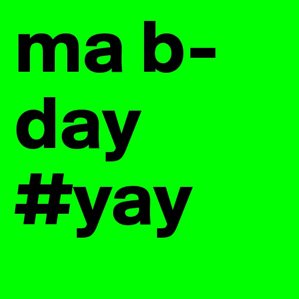 ma b-day #yay