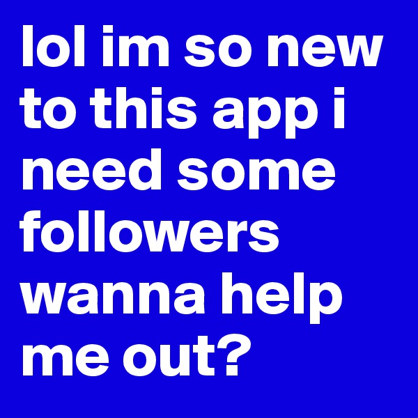 lol im so new to this app i need some followers wanna help me out? 
