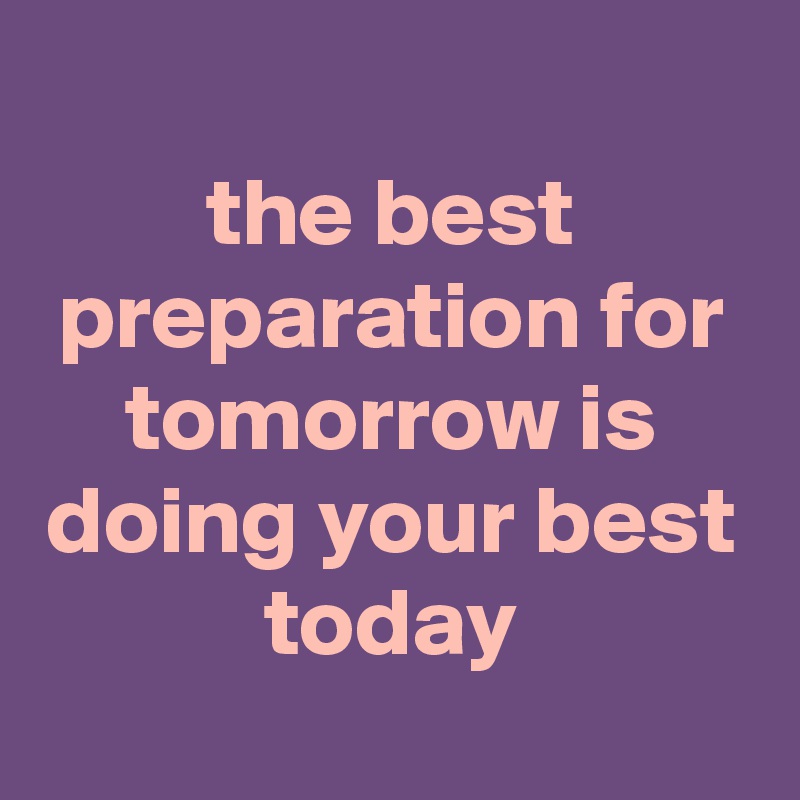 
the best preparation for tomorrow is doing your best today
