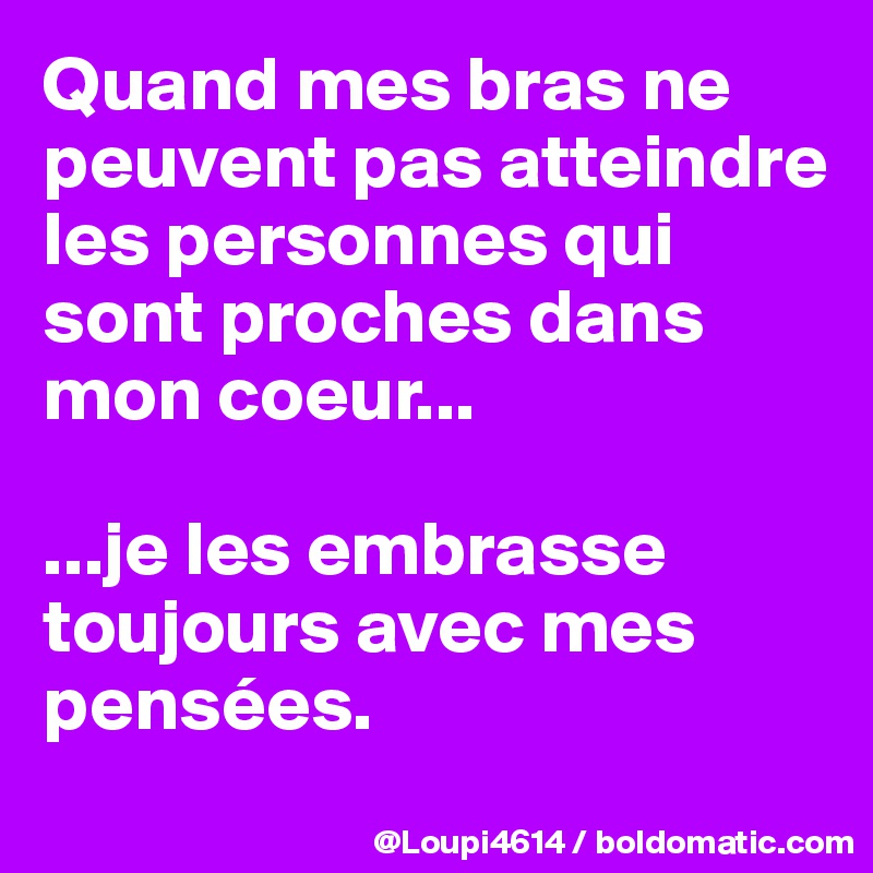 Quand mes bras ne peuvent pas atteindre les personnes qui sont proches dans mon coeur...

...je les embrasse toujours avec mes pensées.