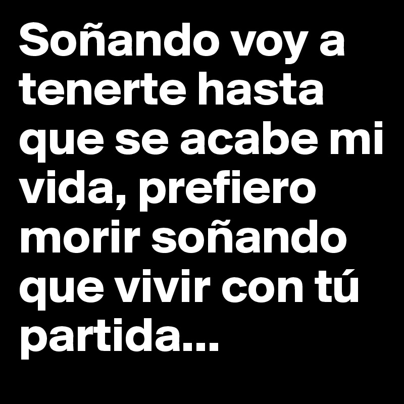 Soñando voy a tenerte hasta que se acabe mi vida, prefiero morir soñando que vivir con tú partida...