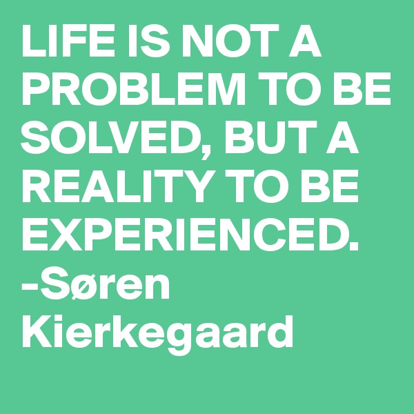 LIFE IS NOT A PROBLEM TO BE SOLVED, BUT A REALITY TO BE EXPERIENCED.
-Søren Kierkegaard