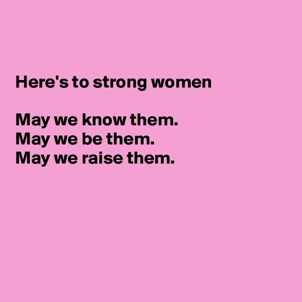 


Here's to strong women 

May we know them.
May we be them.
May we raise them.





