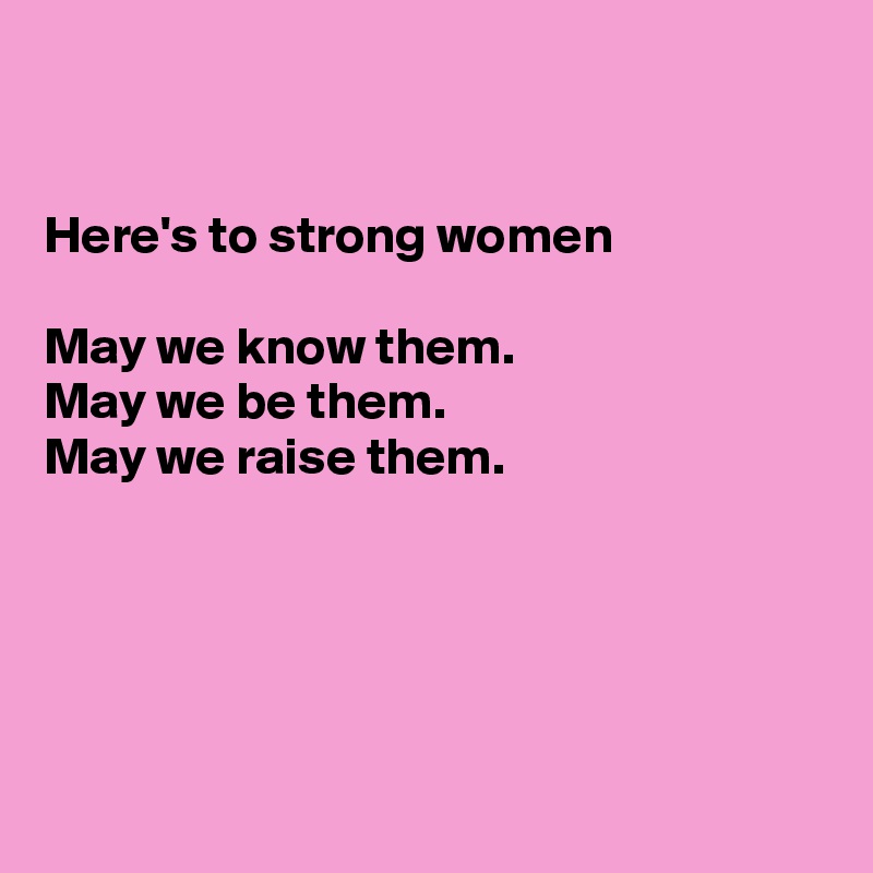 


Here's to strong women 

May we know them.
May we be them.
May we raise them.





