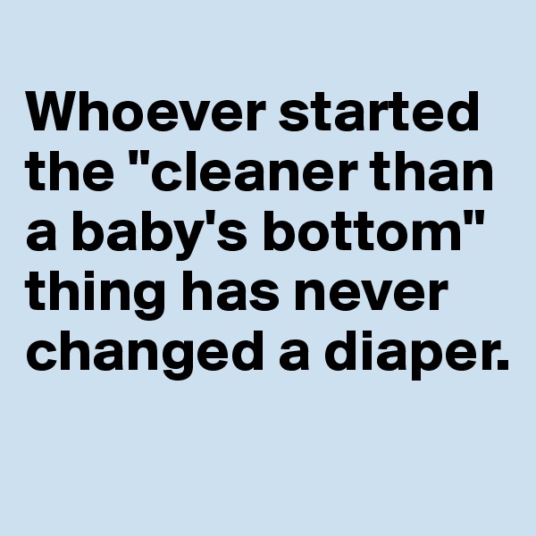 
Whoever started the "cleaner than a baby's bottom" thing has never changed a diaper. 
