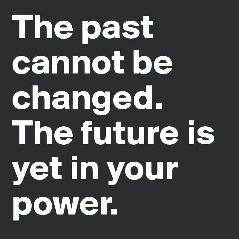 The past cannot be changed.
The future is yet in your power.