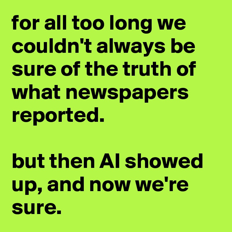 for all too long we couldn't always be sure of the truth of what newspapers reported.

but then AI showed up, and now we're sure.