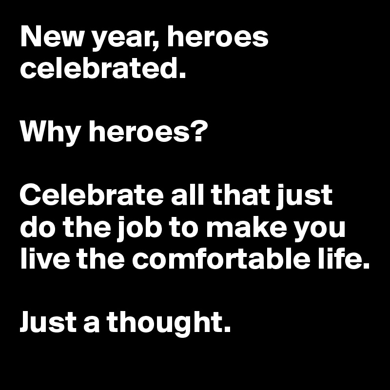 New year, heroes celebrated.

Why heroes?

Celebrate all that just do the job to make you live the comfortable life.

Just a thought.