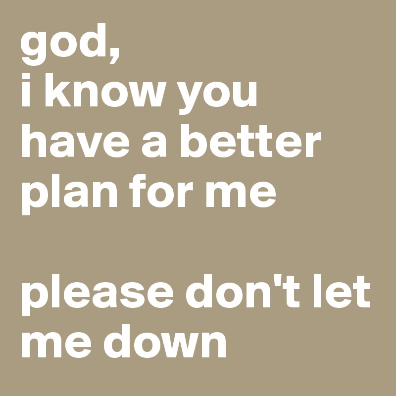 god,
i know you have a better plan for me

please don't let me down