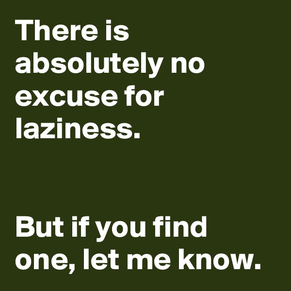 There is absolutely no excuse for laziness.


But if you find one, let me know.
