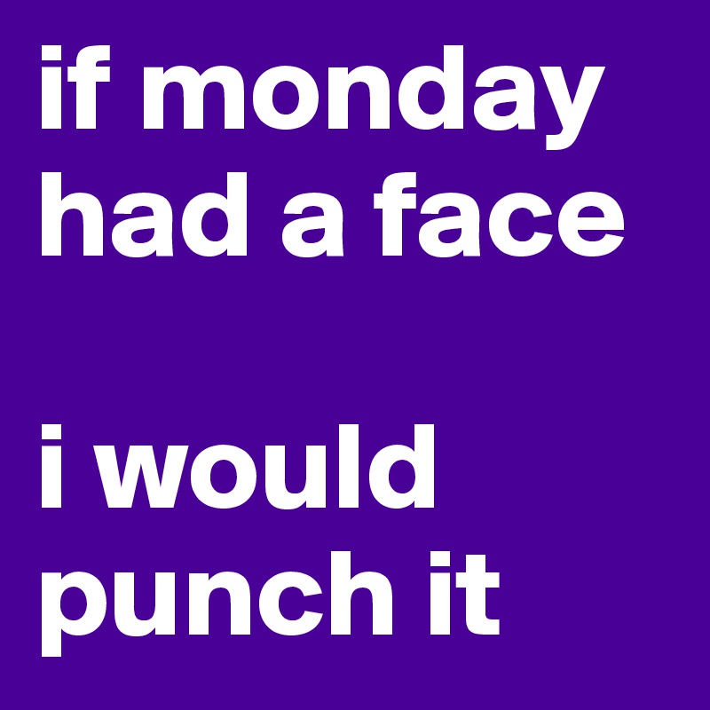 if monday had a face

i would punch it