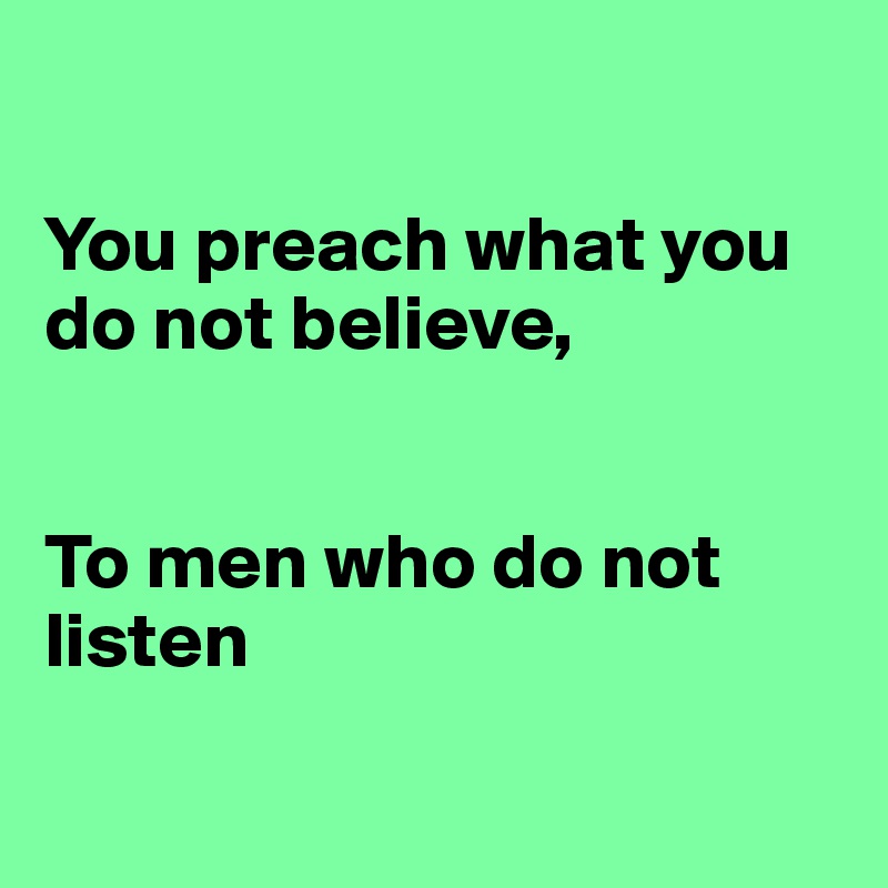 

You preach what you do not believe,


To men who do not listen

