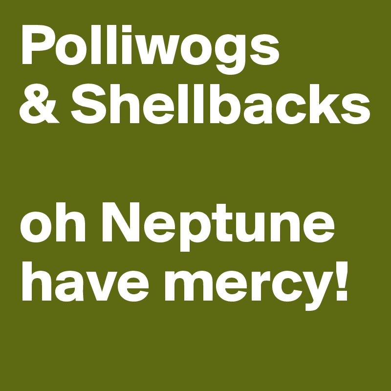 Polliwogs
& Shellbacks

oh Neptune have mercy!