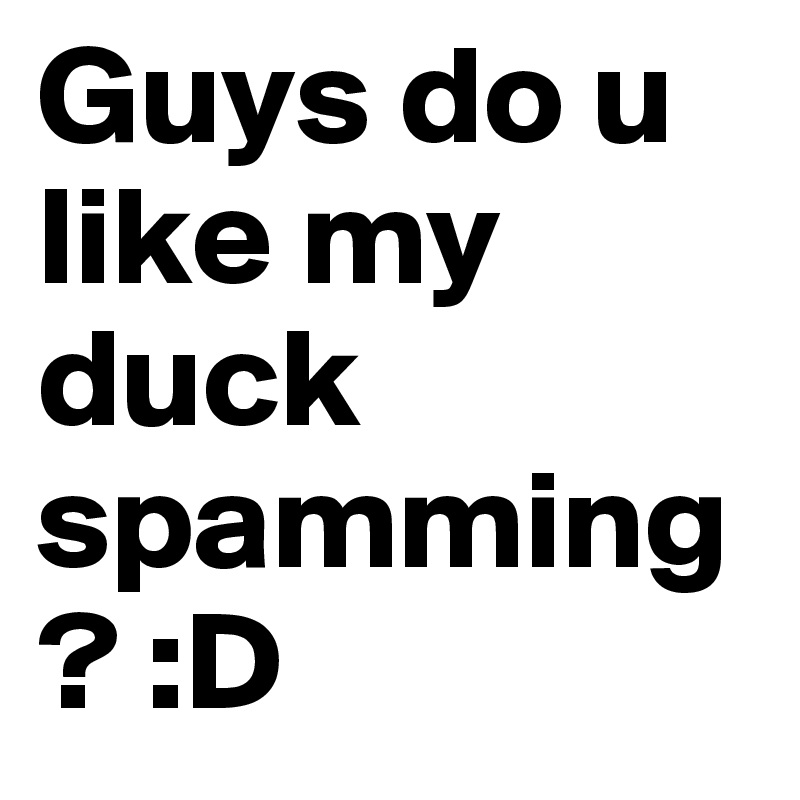 Guys do u like my duck spamming? :D