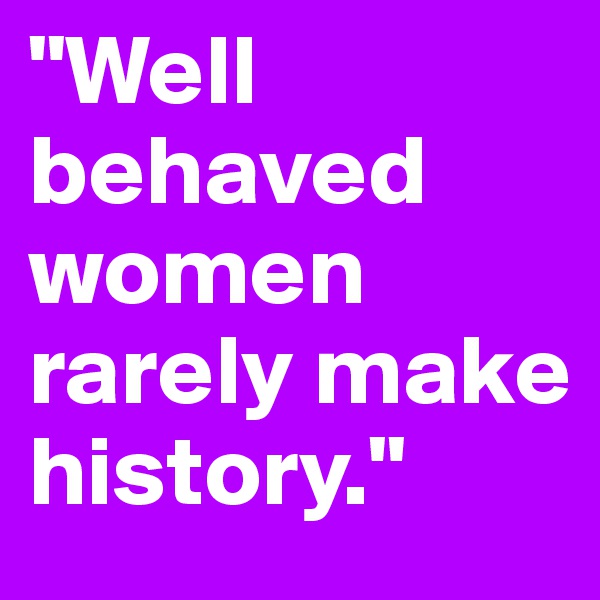 "Well behaved women rarely make history."