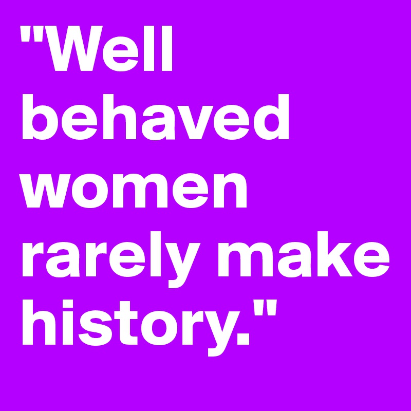 "Well behaved women rarely make history."