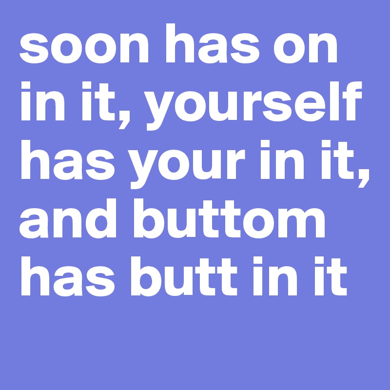 soon has on in it, yourself has your in it, and buttom has butt in it