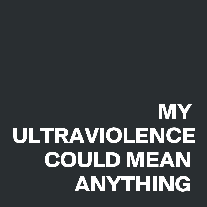 MY ULTRAVIOLENCE COULD MEAN ANYTHING