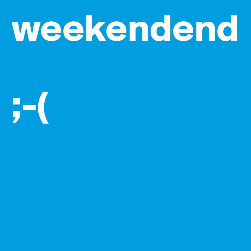 weekendend

;-(

