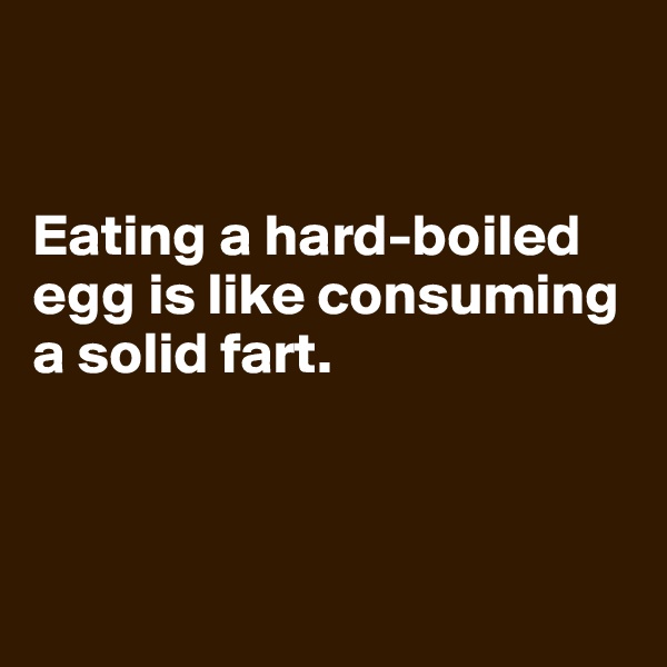 


Eating a hard-boiled egg is like consuming a solid fart. 



