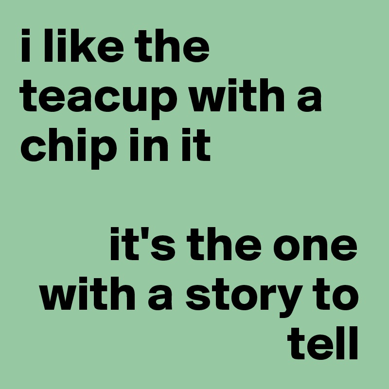 I Like The Teacup With A Chip In It It S The One With A Story To Tell Post By Publicscratch On Boldomatic