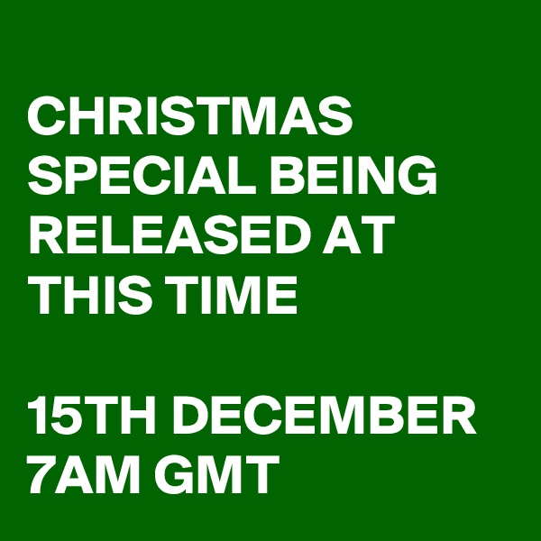 
CHRISTMAS SPECIAL BEING RELEASED AT THIS TIME

15TH DECEMBER
7AM GMT
