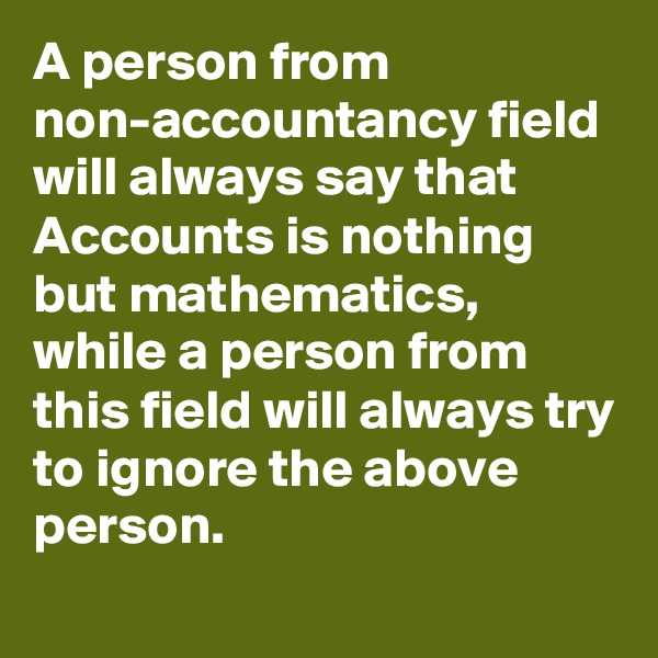 A person from non-accountancy field will always say that Accounts is nothing but mathematics, while a person from this field will always try to ignore the above person. 