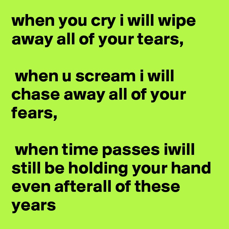 when you cry i will wipe away all of your tears,

 when u scream i will chase away all of your fears,

 when time passes iwill still be holding your hand even afterall of these years