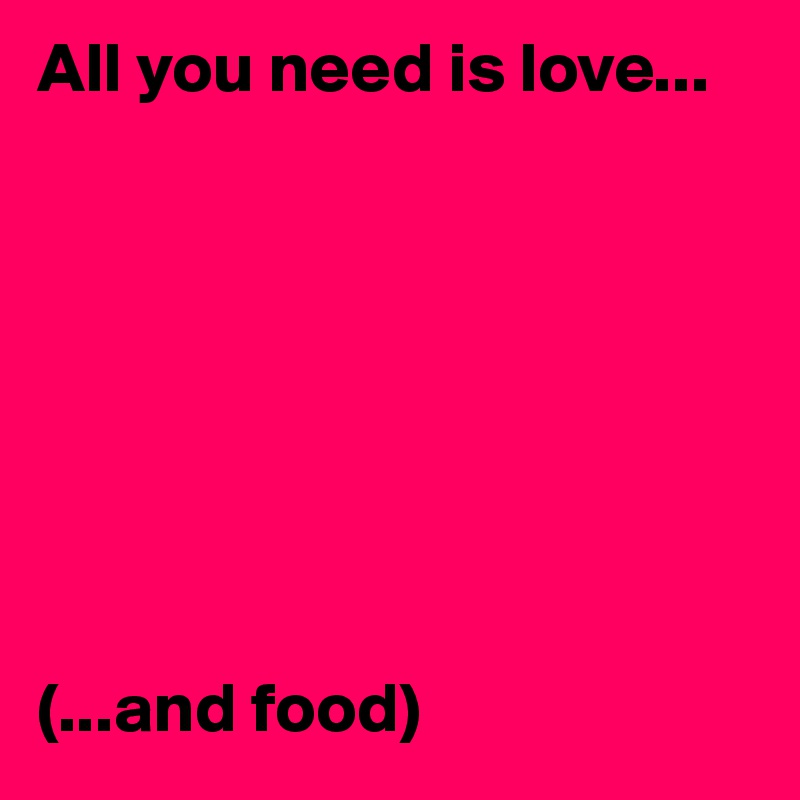 All you need is love...








(...and food)