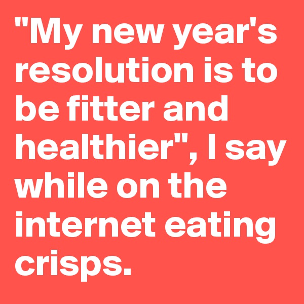 "My new year's resolution is to be fitter and healthier", I say while on the internet eating crisps.