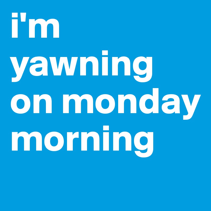 i'm yawning on monday morning