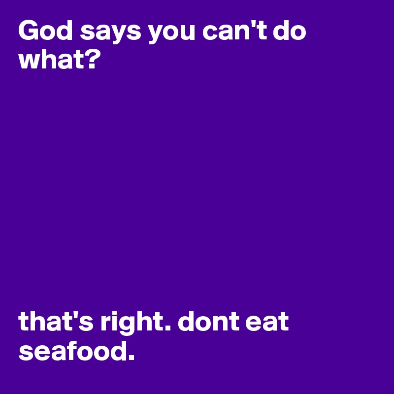 God says you can't do what? 








that's right. dont eat seafood.