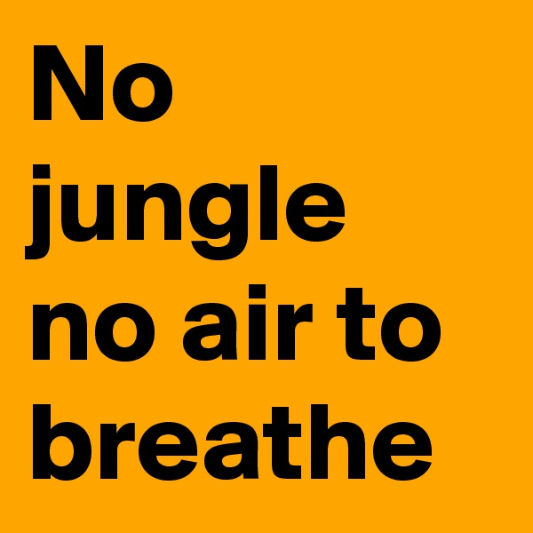 No jungle no air to breathe 