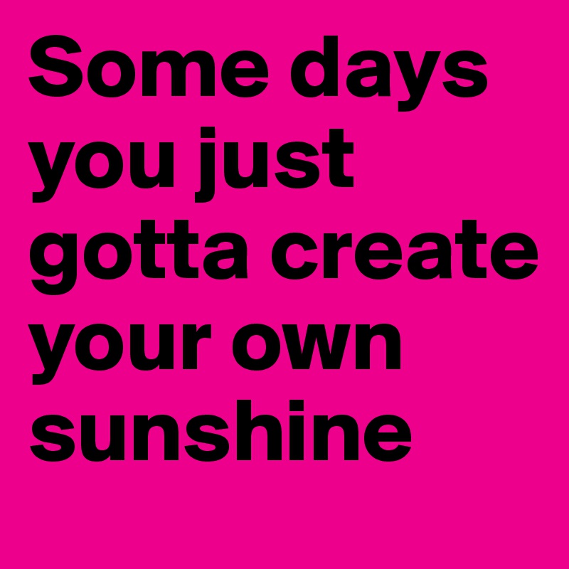 Some days you just gotta create your own sunshine
