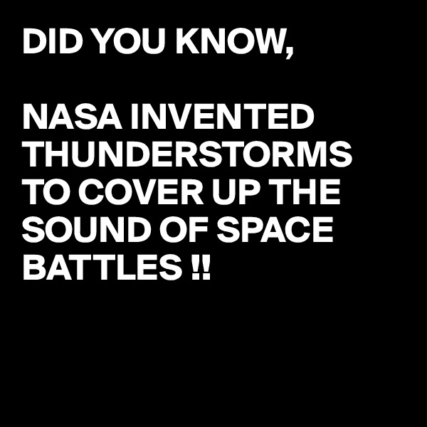 DID YOU KNOW,

NASA INVENTED THUNDERSTORMS 
TO COVER UP THE SOUND OF SPACE BATTLES !!


