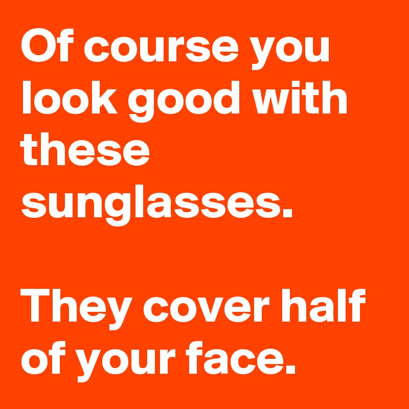 Of course you look good with these sunglasses. 

They cover half of your face.