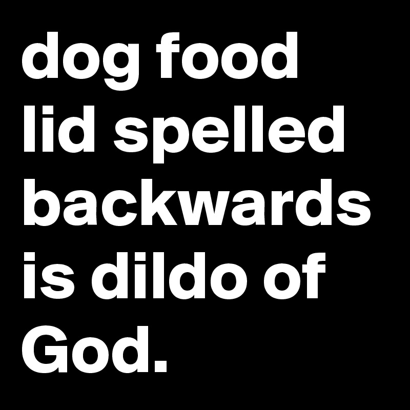 dog food lid spelled backwards is dildo of God.