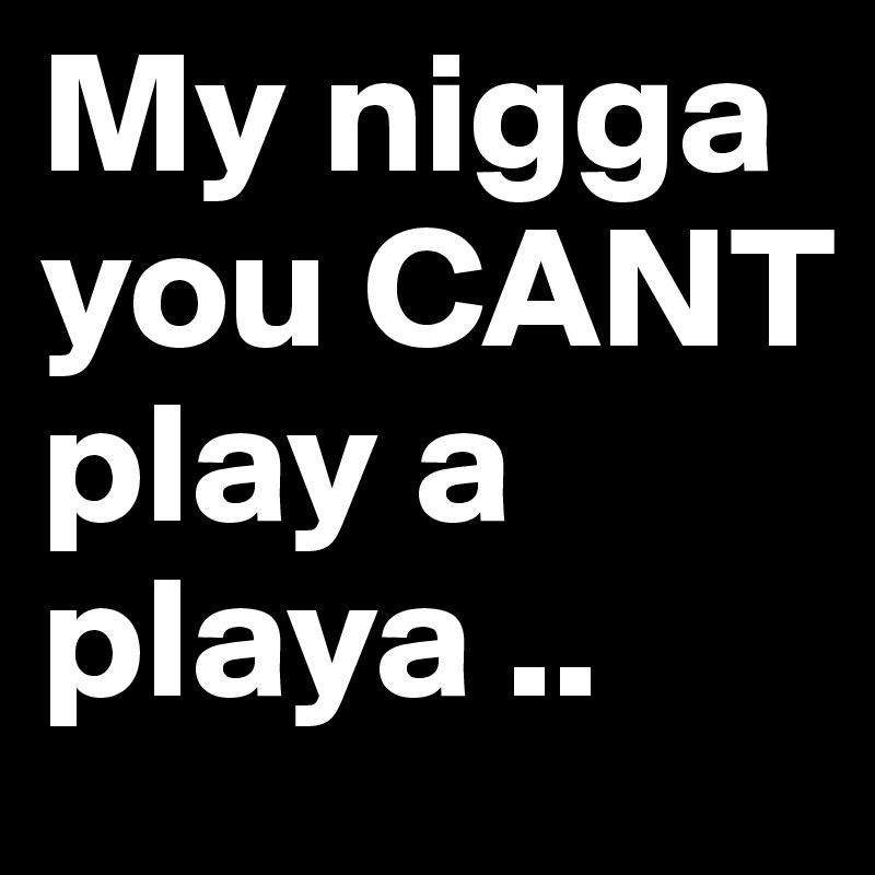 My nigga you CANT play a playa .. 
