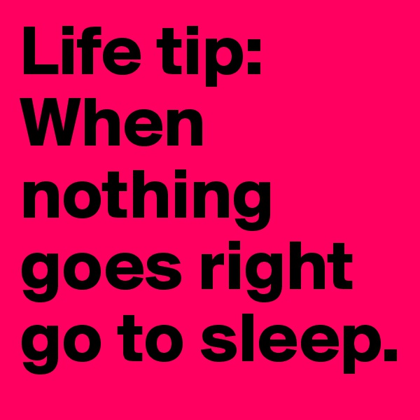 Life tip: When nothing goes right go to sleep. 