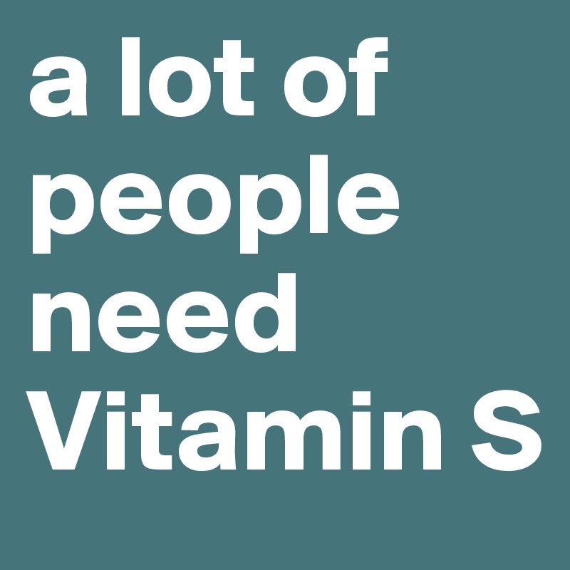 a lot of people need Vitamin S