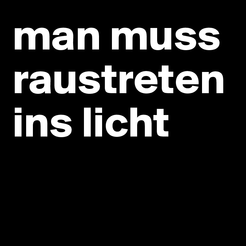man muss raustreten ins licht

