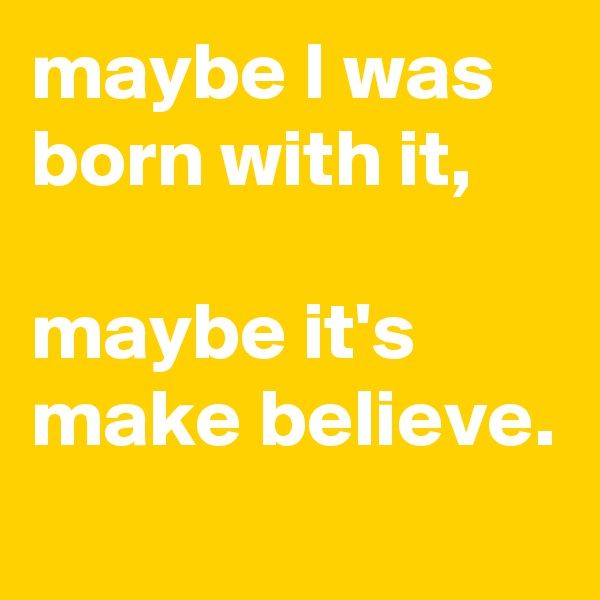 maybe I was born with it,

maybe it's make believe.
